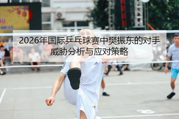 2026年国际乒乓球赛中樊振东的对手威胁分析与应对策略