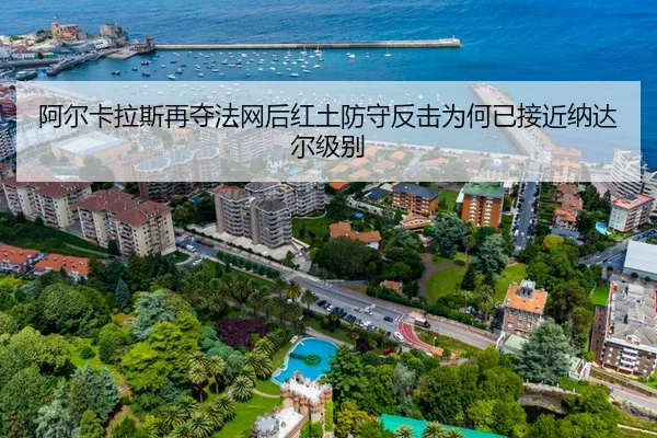 阿尔卡拉斯再夺法网后红土防守反击为何已接近纳达尔级别