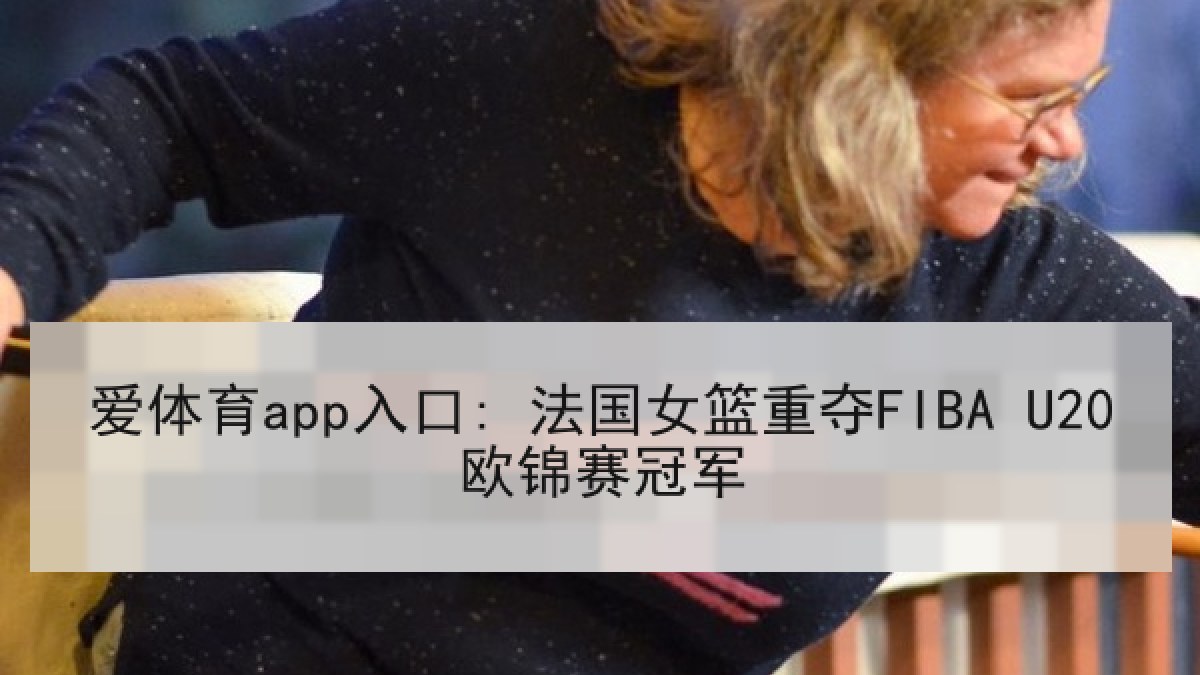 爱体育app入口: 法国女篮重夺FIBA U20欧锦赛冠军