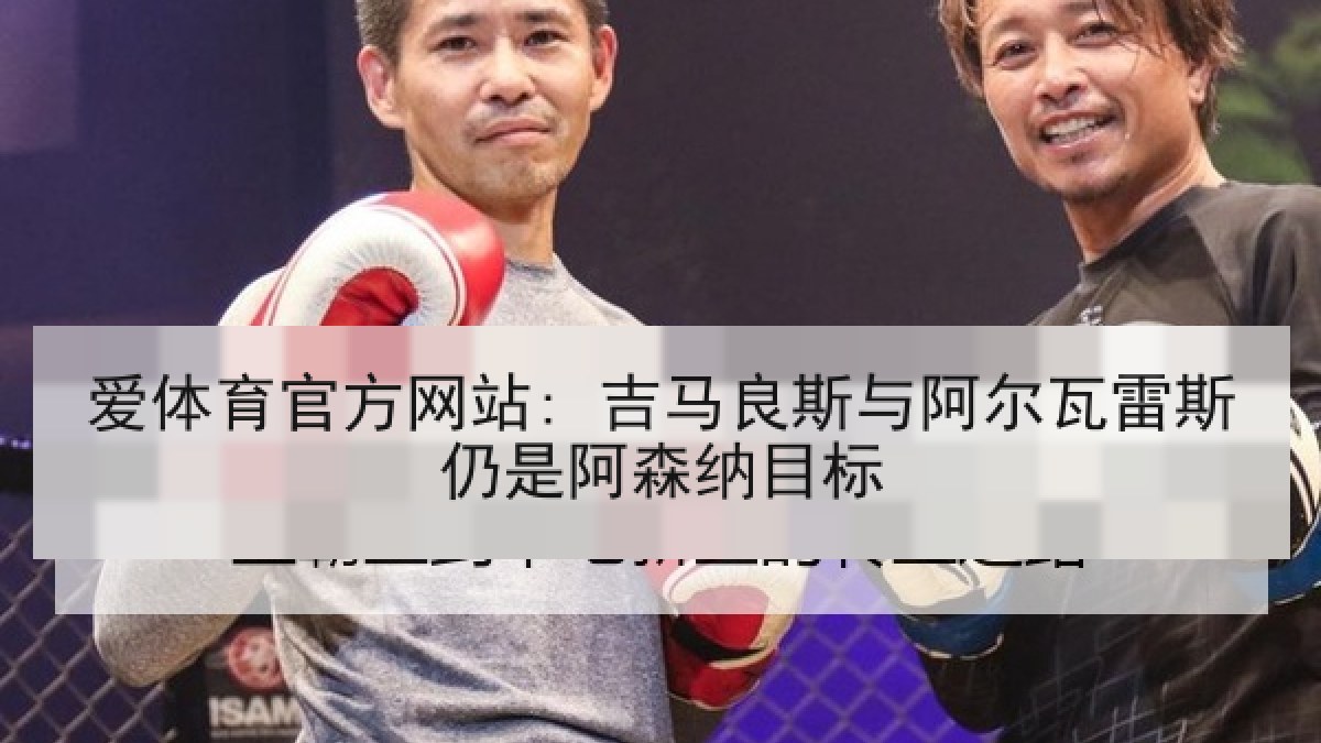 爱体育官方网站: 吉马良斯与阿尔瓦雷斯仍是阿森纳目标