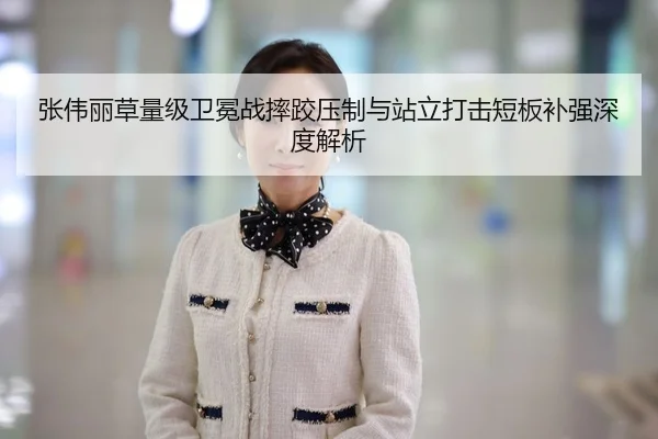 张伟丽草量级卫冕战摔跤压制与站立打击短板补强深度解析