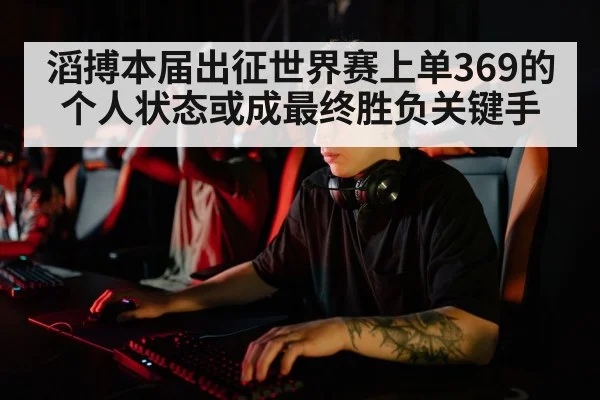 滔搏本届出征世界赛上单369的个人状态或成最终胜负关键手