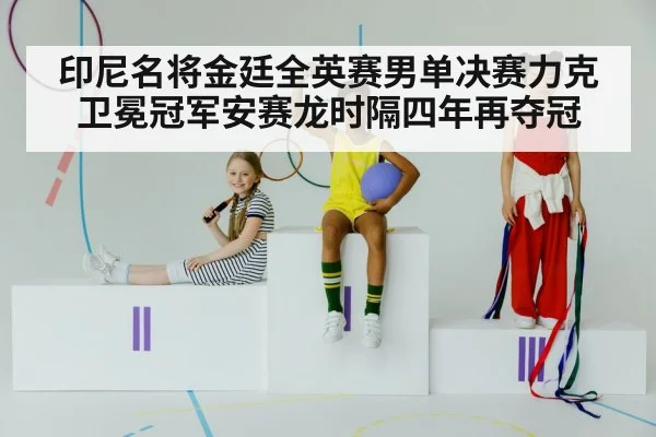 印尼名将金廷全英赛男单决赛力克卫冕冠军安赛龙时隔四年再夺冠