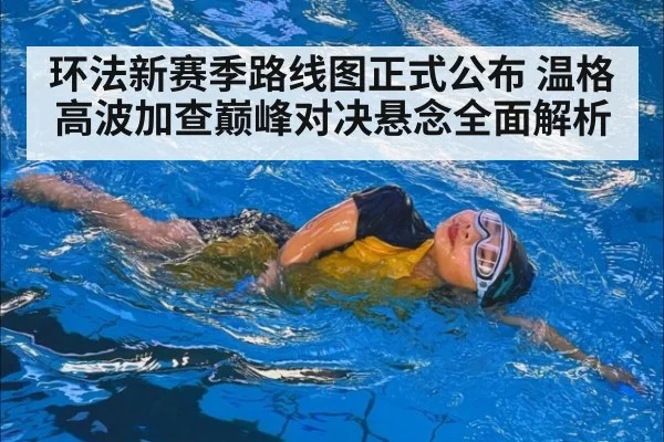 环法新赛季路线图正式公布 温格高波加查巅峰对决悬念全面解析